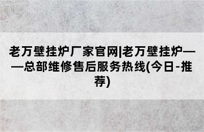 老万壁挂炉厂家官网|老万壁挂炉——总部维修售后服务热线(今日-推荐)